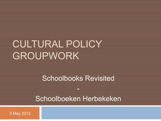 CULTURAL POLICY
 GROUPWORK

               Schoolbooks Revisited
                        -
             Schoolboeken Herbekeken
3 May 2012
 