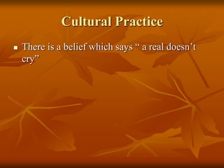 Cultural Practice
   There is a belief which says “ a real doesn’t
    cry”
 