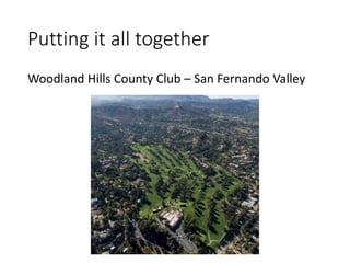 Putting it all together
Woodland Hills County Club – San Fernando Valley
 