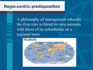 Regio-centric predisposition A philosophy of management whereby the firm tries to blend its own interests with those of its subsidiaries on a regional basis. 