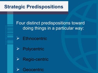 Strategic Predispositions Four distinct predispositions toward doing things in a particular way: Ethnocentric Polycentric Regio-centric Geocentric 