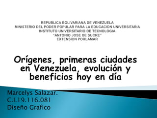 Orígenes, primeras ciudades
en Venezuela, evolución y
beneficios hoy en día
Marcelys Salazar.
C.I.19.116.081
Diseño Grafico
 
