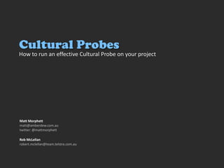 How to run an effective Cultural Probe on your project
Matt Morphett
matt@amberdew.com.au
twitter: @mattmorphett
Cultural Probes
Rob McLellan
robert.mclellan@team.telstra.com.au
 