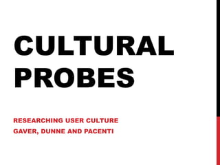 CULTURAL PROBES RESEARCHING USER CULTURE GAVER, DUNNE AND PACENTI 