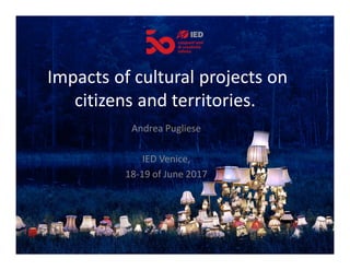 Impacts of cultural projects on
citizens and territories..
Andrea Pugliese
IED Venice,
18-19 of June 2017
 