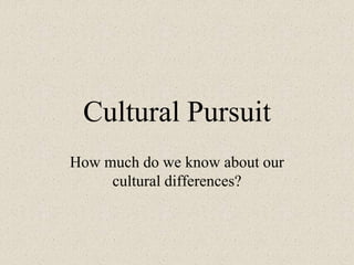 Cultural Pursuit
How much do we know about our
cultural differences?
 