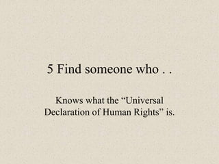 5 Find someone who . .
Knows what the “Universal
Declaration of Human Rights” is.
 