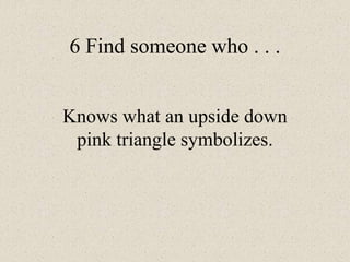 6 Find someone who . . .
Knows what an upside down
pink triangle symbolizes.
 