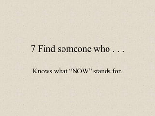 7 Find someone who . . .
Knows what “NOW” stands for.
 