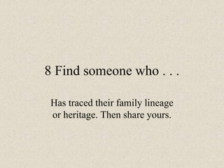8 Find someone who . . .
Has traced their family lineage
or heritage. Then share yours.
 