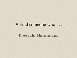 9 Find someone who . . .
Knows what Manzanar was.
 