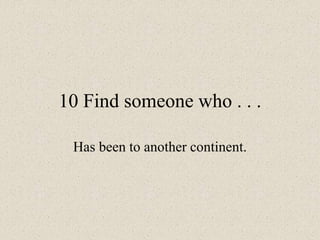 10 Find someone who . . .
Has been to another continent.
 
