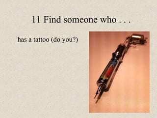 11 Find someone who . . .
has a tattoo (do you?)
 