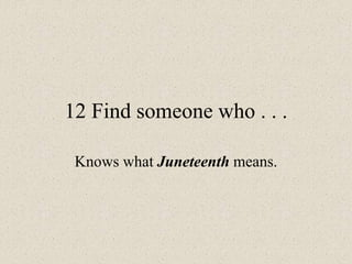 12 Find someone who . . .
Knows what Juneteenth means.
 