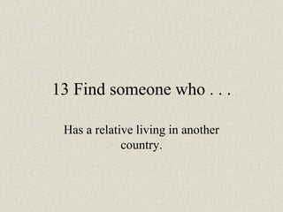 13 Find someone who . . .
Has a relative living in another
country.
 