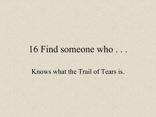 16 Find someone who . . .
Knows what the Trail of Tears is.
 