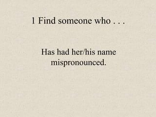 1 Find someone who . . .
Has had her/his name
mispronounced.
 