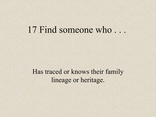 17 Find someone who . . .
Has traced or knows their family
lineage or heritage.
 