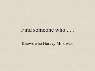 Find someone who . . .
Knows who Harvey Milk was.
 
