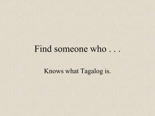 Find someone who . . .
Knows what Tagalog is.
 