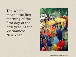 Tet, which
means the first
morning of the
first day of the
new year, is the
Vietnamese
New Year.
www.discovermekong.com
 