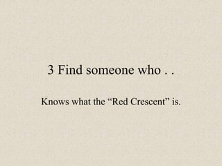 3 Find someone who . .
Knows what the “Red Crescent” is.
 