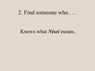 2. Find someone who . . .
Knows what Nisei means.
 