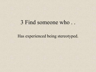 3 Find someone who . .
Has experienced being stereotyped.
 