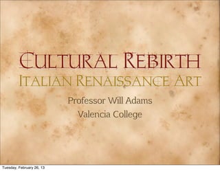 Cultural Rebirth
         Italian Renaissance Art
                           Professor Will Adams
                             Valencia College




Tuesday, February 26, 13
 