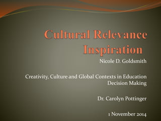 Nicole D. Goldsmith 
Creativity, Culture and Global Contexts in Education 
Decision Making 
Dr. Carolyn Pottinger 
1 November 2014 
 