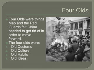 Four OldsFour Olds were things Mao and the Red Guards felt China needed to get rid of in order to move forward.The four olds were:Old CustomsOld CultureOld HabitsOld Ideas