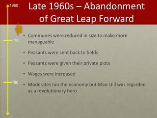 Late 1960s – Abandonment of Great Leap ForwardCommunes were reduced in size to make more manageablePeasants were sent back to fieldsPeasants were given their private plotsWages were increasedModerates ran the economy but Mao still was regarded as a revolutionary hero
