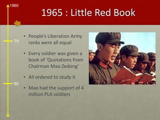 1965 : Little Red BookPeople’s Liberation Army ranks were all equalEvery soldier was given a book of ‘Quotations from Chairman Mao Zedong’All ordered to study itMao had the support of 4 million PLA soldiers