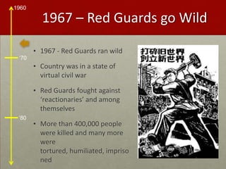1967 – Red Guards go Wild1967 - Red Guards ran wildCountry was in a state of virtual civil warRed Guards fought against ‘reactionaries’ and among themselvesMore than 400,000 people were killed and many more were tortured, humiliated, imprisoned