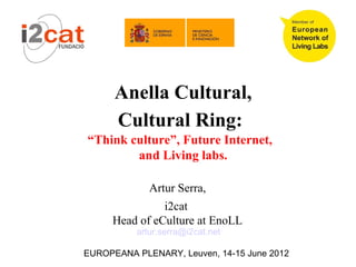 Anella Cultural,
      Cultural Ring:
“Think culture”, Future Internet,
        and Living labs.

             Artur Serra,
               i2cat
     Head of eCulture at EnoLL
          artur.serra@i2cat.net

EUROPEANA PLENARY, Leuven, 14-15 June 2012
 