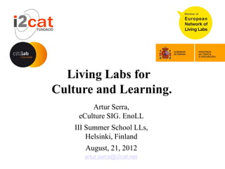 Living Labs for
Culture and Learning.
         Artur Serra,
     eCulture SIG. EnoLL
    III Summer School LLs,
        Helsinki, Finland
       August, 21, 2012
       artur.serra@i2cat.net
 