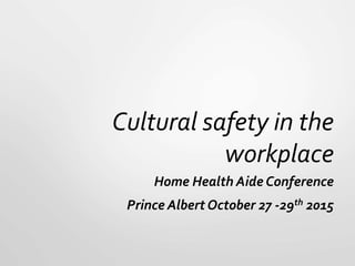 Cultural safety in the
workplace
Home Health Aide Conference
Prince Albert October 27 -29th 2015
 
