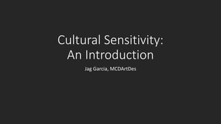 Cultural Sensitivity:
An Introduction
Jag Garcia, MCDArtDes
 