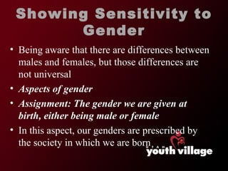 Showing Sensitivity to Gender Being aware that there are differences between males and females, but those differences are not universal Aspects of gender Assignment: The gender we are given at birth, either being male or female In this aspect, our genders are prescribed by the society in which we are born 