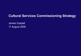 Cultural Services Commissioning Strategy James Caspell 11 August 2009 