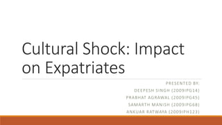 Cultural Shock: Impact
on Expatriates
                                  P R ESENTED BY:
                  DE E P ESH S I N...