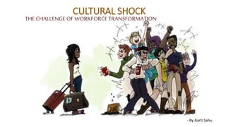 CULTURAL SHOCK
THE CHALLENGE OF WORKFORCETRANSFORMATION
- By Aarti Sahu
 