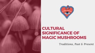 CULTURAL
SIGNIFICANCE OF
MAGIC MUSHROOMS
Traditions, Past & Present
 