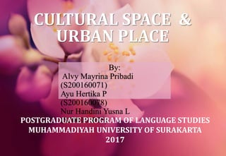 CULTURAL SPACE &
URBAN PLACE
By:
Alvy Mayrina Pribadi
(S200160071)
Ayu Hertika P
(S200160078)
Nur Handini Yusna L
(S200160095)POSTGRADUATE PROGRAM OF LANGUAGE STUDIES
MUHAMMADIYAH UNIVERSITY OF SURAKARTA
2017
 