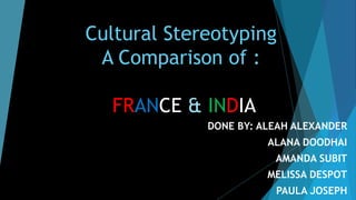 Cultural Stereotyping
A Comparison of :
FRANCE & INDIA
DONE BY: ALEAH ALEXANDER
ALANA DOODHAI
AMANDA SUBIT
MELISSA DESPOT
PAULA JOSEPH
 