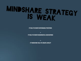 Mindshare Str
              ategy
      is weak
      IT FAILS TO CREATE DEFENDABLE POSITIONS

                         +
     IT FAILS TO CREATE MEANINGFUL ASSOCIATIONS


                         =
        IT THEREFORE FAILS TO CREATE LOYALTY
 
