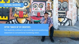CULTURAL BRANDING
OFTEN “SNUCK IN” BY CREATIVES.
Not explicitly outlined in any existing brand positioning
statement or conventional marketing vision.
 