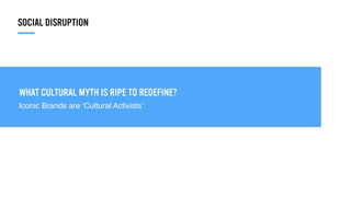 WHAT CULTURAL MYTH IS RIPE TO REDEFINE?
Iconic Brands are ‘Cultural Activists’
SOCIAL DISRUPTION
 