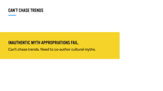 INAUTHENTIC MYTH APPROPRIATIONS FAIL.
Can’t chase trends. Need to co-author cultural myths.
CAN’T CHASE TRENDS
 