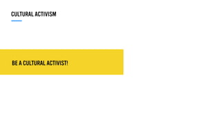 BE A CULTURAL ACTIVIST!
CULTURAL ACTIVISM
 